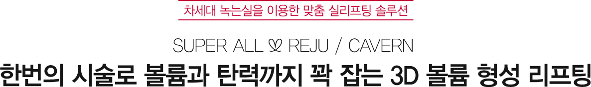 차세대 녹는실을 이용한 맞춤 실리프팅 솔루션 SUPER ALL REJU / CAVERN 한번의 시술로 볼륨과 탄력까지 꽉 잡는 3D 볼륨 형성 리프팅