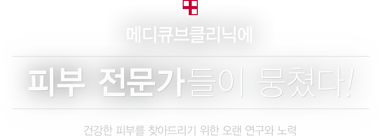 메디큐브클리닉에 / 피부 전문가들이 뭉쳤다! / 건강한 피부를 찾아드리기 위한 오랜 연구와 노력