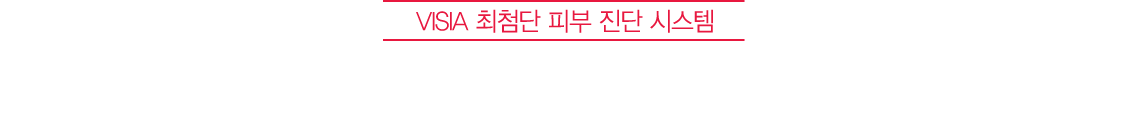 VISIA 최첨단 피부 진단 시스템 색소제거 & 종합적으로 개선된 피부, 객관적으로 확인하세요