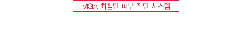 VISIA 최첨단 피부 진단 시스템 다시 되찾은 피부건강, 객관적으로 확인하세요